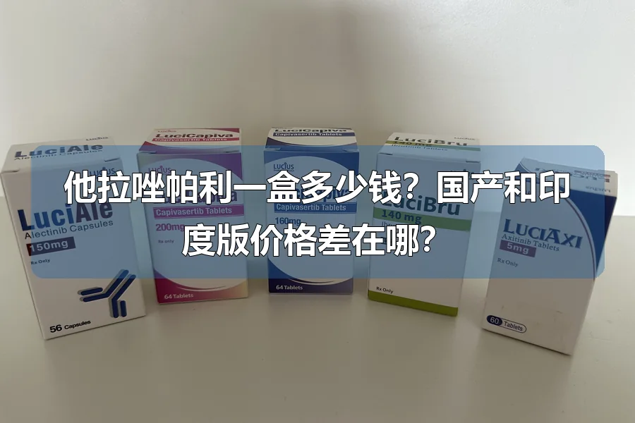 他拉唑帕利一盒多少钱?国产和印度版价格差在哪?